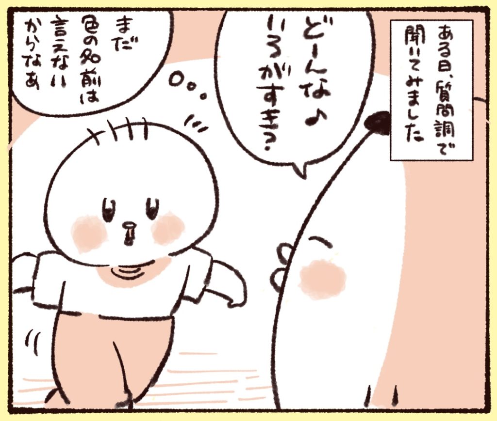 まだ色の名前は言えないが、質問調で娘に「どんないろがすき？」と聞いて見た