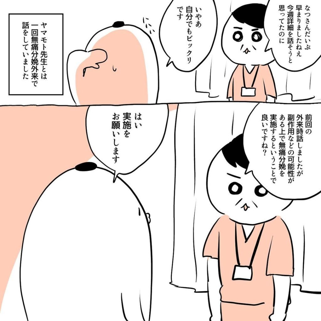 だいぶ早まったねぇと驚かれる。この先生とは無痛分娩外来で一度会っている。無痛分娩麻酔は副作用などの可能性があるがそれでも良いか？と聞かれ、実施をお願いする。